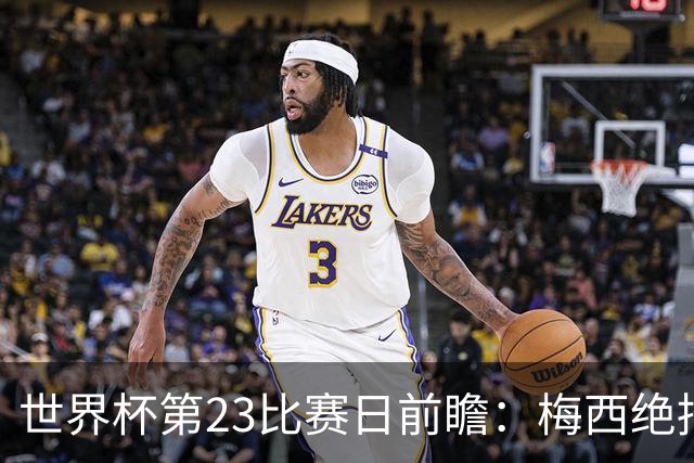 世界杯第23比赛日前瞻：梅西绝招能破“佛的脚”，法老难赢亚洲队