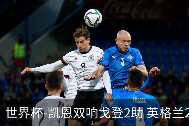 世界杯-凯恩双响戈登2助 英格兰2-1逆转绝杀民主刚果