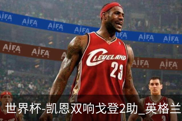 世界杯-凯恩双响戈登2助 英格兰2-1逆转绝杀民主刚果
