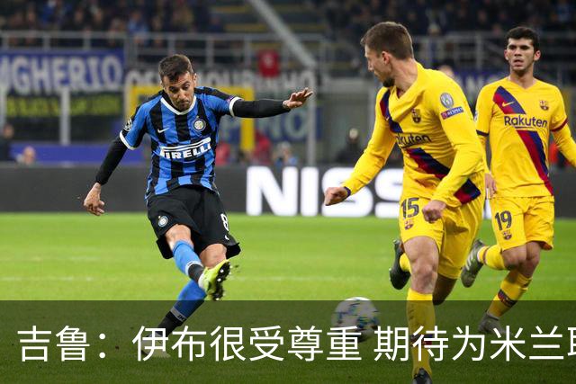 吉鲁：伊布很受尊重 期待为米兰取得伟大的成就