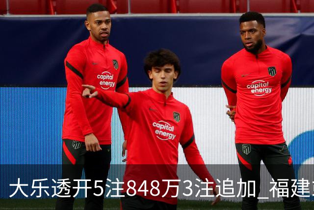 大乐透开5注848万3注追加 福建或爆3054万大奖