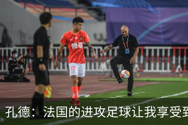 孔德：法国的进攻足球让我享受到乐趣 姆巴佩很好地履行队长职责
