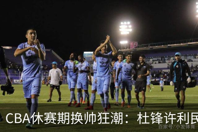 CBA休赛期换帅狂潮：杜锋许利民郑永刚潘江领衔离任 北控新主帅未官宣